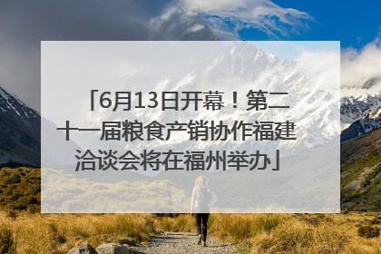 6月13日开幕！第二十一届粮食产销协作福建洽谈会将在福州举办