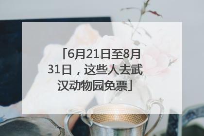 6月21日至8月31日，这些人去武汉动物园免票