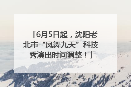 6月5日起，沈阳老北市“凤舞九天”科技秀演出时间调整！