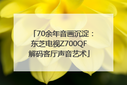 70余年音画沉淀：东芝电视Z700QF解码客厅声音艺术