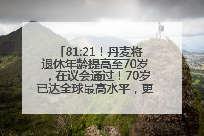 81:21！丹麦将退休年龄提高至70岁，在议会通过！70岁已达全球最高水平，更多国家或将逐步跟进