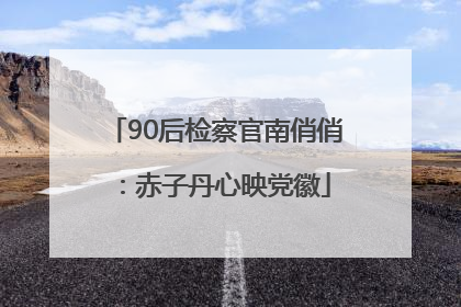 90后检察官南俏俏：赤子丹心映党徽