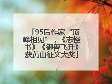 95后作家“顶峰相见”，《志怪书》《御兽飞升》获黄山征文大奖