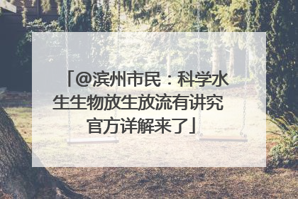@滨州市民：科学水生生物放生放流有讲究 官方详解来了
