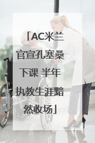 AC米兰官宣孔塞桑下课 半年执教生涯黯然收场