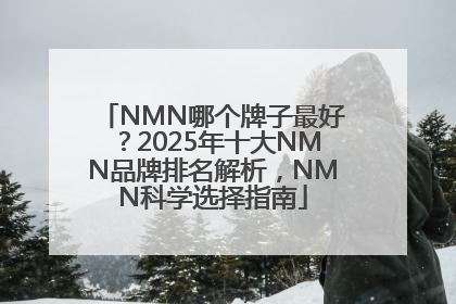 NMN哪个牌子最好？2025年十大NMN品牌排名解析，NMN科学选择指南