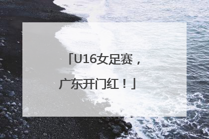 U16女足赛，广东开门红！